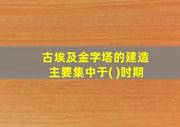 古埃及金字塔的建造主要集中于( )时期